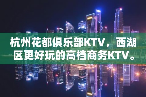 杭州花都俱乐部KTV，西湖区更好玩的高档商务KTV。