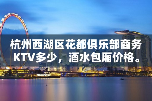 杭州西湖区花都俱乐部商务KTV多少，酒水包厢价格。