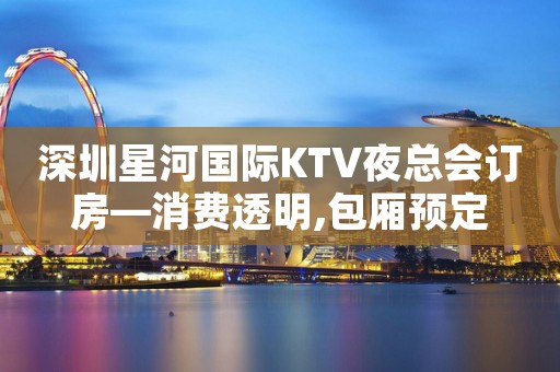 深圳星河国际KTV夜总会订房—消费透明,包厢预定
