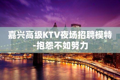 嘉兴高级KTV夜场招聘模特-抱怨不如努力