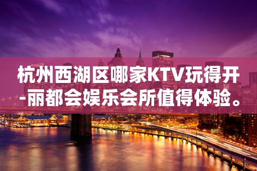 杭州西湖区哪家KTV玩得开-丽都会娱乐会所值得体验。
