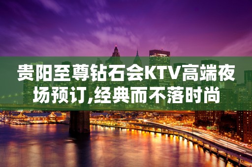 贵阳至尊钻石会KTV高端夜场预订,经典而不落时尚