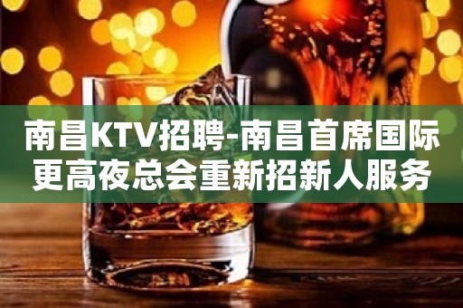 南昌KTV招聘-南昌首席国际更高夜总会重新招新人服务员