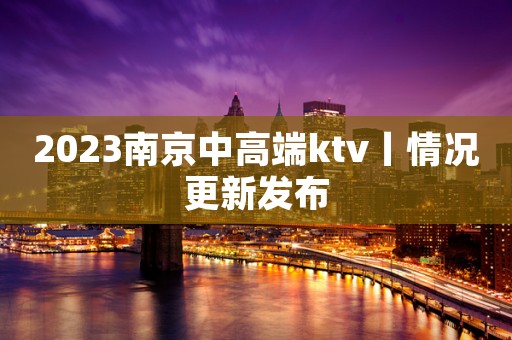 2023﻿南京中高端ktv丨情况更新发布
