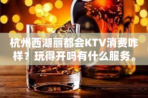 杭州西湖丽都会KTV消费咋样？玩得开吗有什么服务。