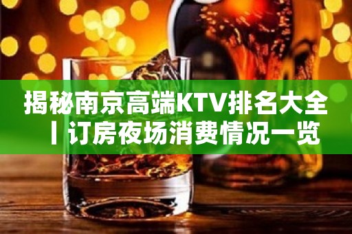 揭秘﻿南京高端KTV排名大全丨订房夜场消费情况一览