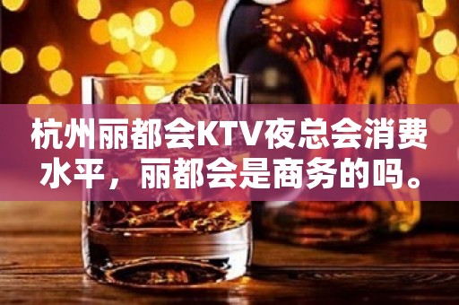 杭州丽都会KTV夜总会消费水平，丽都会是商务的吗。
