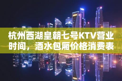 杭州西湖皇朝七号KTV营业时间，酒水包厢价格消费表。