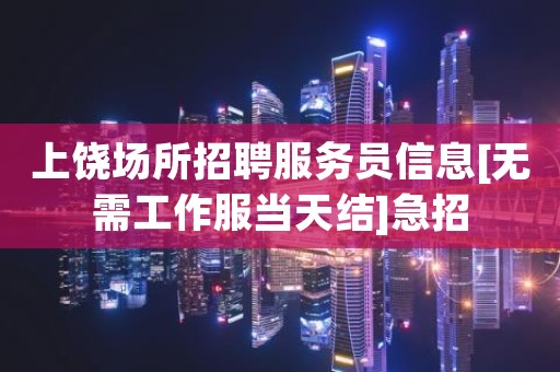 上饶场所招聘服务员信息[无需工作服当天结]急招
