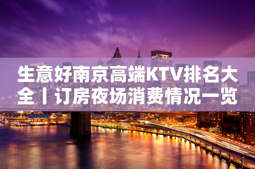 生意好南京高端KTV排名大全丨订房夜场消费情况一览 生意好南京高端KTV排名大全丨订房夜场消费情况一览