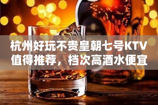 杭州好玩不贵皇朝七号KTV值得推荐，档次高酒水便宜。
