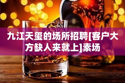 九江天玺的场所招聘[客户大方缺人来就上]素场