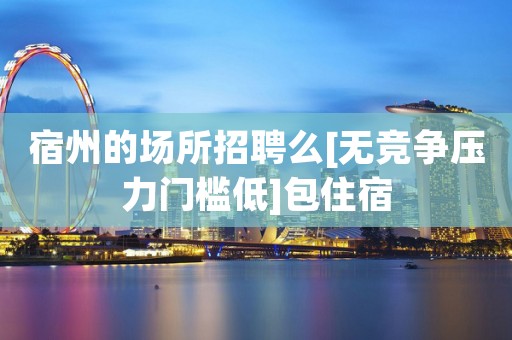 宿州的场所招聘么[无竞争压力门槛低]包住宿