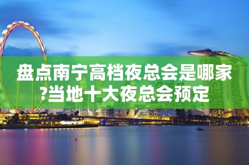 盘点南宁高档夜总会是哪家?当地十大夜总会预定