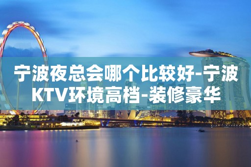 宁波夜总会哪个比较好-宁波KTV环境高档-装修豪华