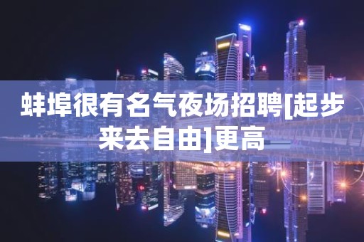 蚌埠很有名气夜场招聘[起步来去自由]更高