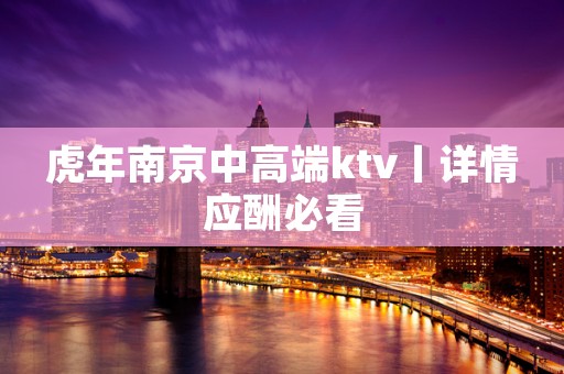 虎年南京中高端ktv丨详情应酬必看