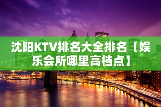 沈阳KTV排名大全排名【娱乐会所哪里高档点】 沈阳KTV排名大全排名【娱乐会所哪里高档点】