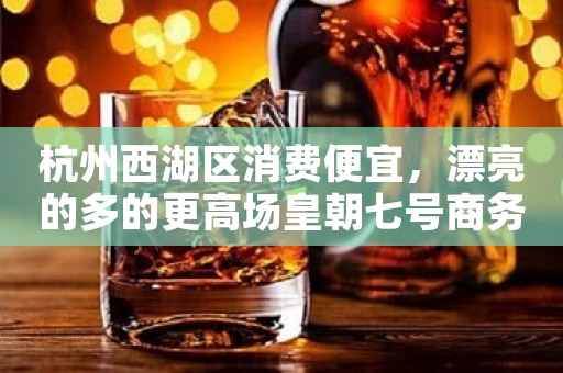 杭州西湖区消费便宜，漂亮的多的更高场皇朝七号商务KTV。