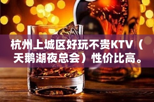 杭州上城区好玩不贵KTV（天鹅湖夜总会）性价比高。