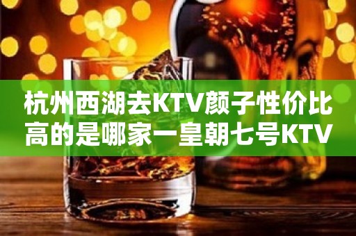 杭州西湖去KTV颜子性价比高的是哪家一皇朝七号KTV
