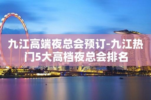 九江高端夜总会预订-九江热门5大高档夜总会排名
