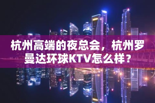 杭州高端的夜总会，杭州罗曼达环球KTV怎么样？