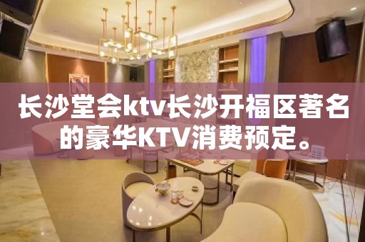 长沙堂会ktv长沙开福区著名的豪华KTV消费预定。