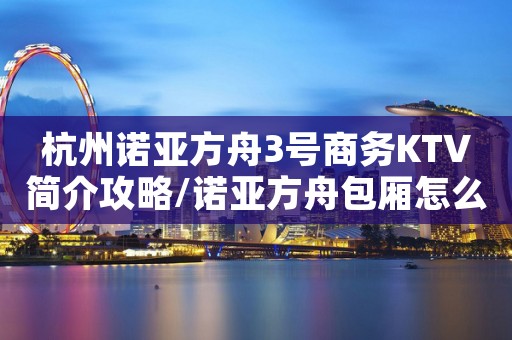 杭州诺亚方舟3号商务KTV简介攻略/诺亚方舟包厢怎么预定。