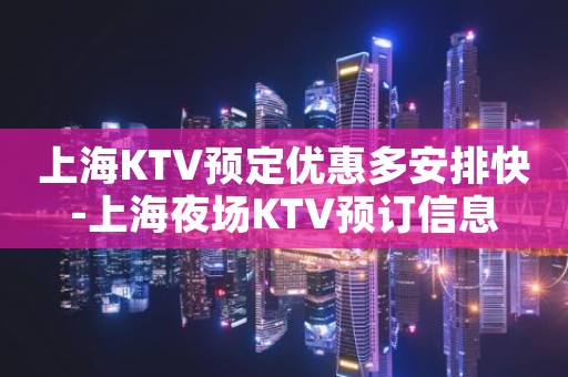 上海KTV预定优惠多安排快-上海夜场KTV预订信息