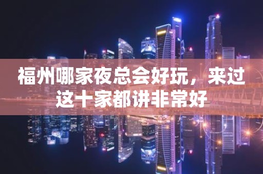 福州哪家夜总会好玩，来过这十家都讲非常好