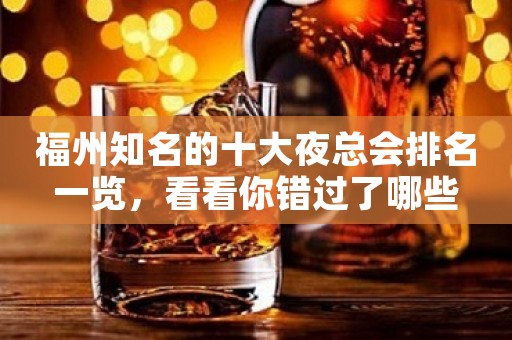 福州知名的十大夜总会排名一览，看看你错过了哪些