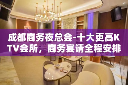 成都商务夜总会-十大更高KTV会所，商务宴请全程安排！
