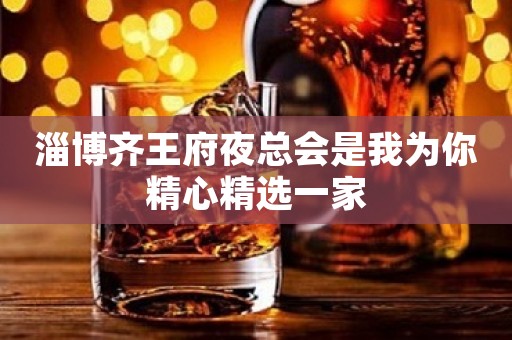 淄博齐王府夜总会是我为你精心精选一家