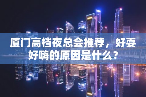 厦门高档夜总会推荐，好耍好嗨的原因是什么？