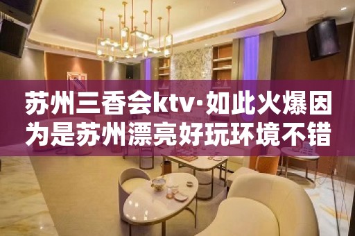 苏州三香会ktv·如此火爆因为是苏州漂亮好玩环境不错的夜总会