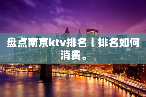 盘点﻿南京ktv排名丨排名如何消费。