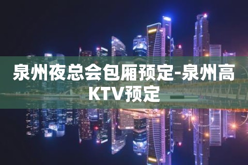 泉州夜总会包厢预定-泉州高KTV预定