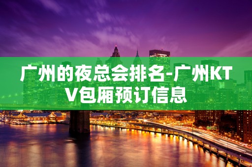 广州的夜总会排名-广州KTV包厢预订信息
