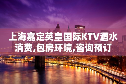 上海嘉定英皇国际KTV酒水消费,包房环境,咨询预订