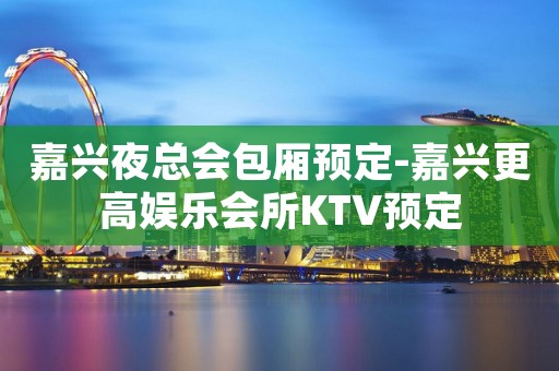 嘉兴夜总会包厢预定-嘉兴更高娱乐会所KTV预定 嘉兴夜总会包厢预定-嘉兴更高娱乐会所KTV预定