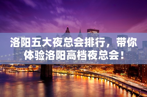 洛阳五大夜总会排行，带你体验洛阳高档夜总会！