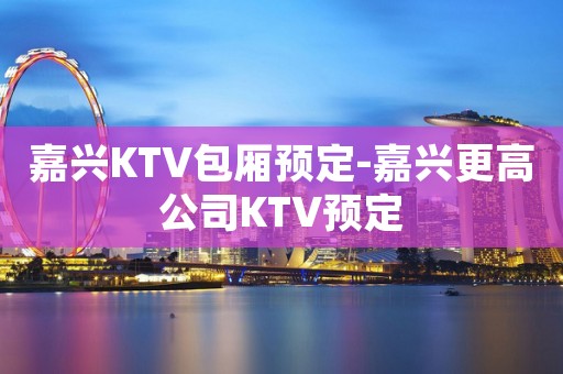 嘉兴KTV包厢预定-嘉兴更高公司KTV预定