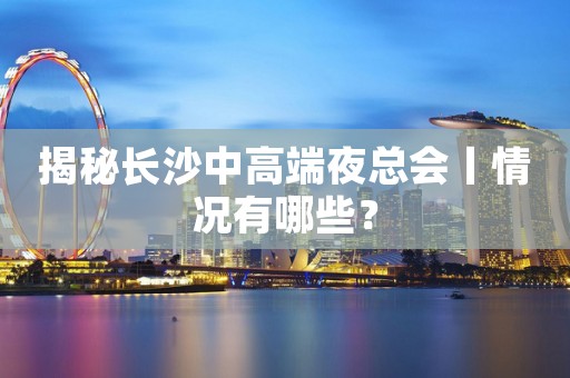 揭秘长沙中高端夜总会丨情况有哪些？