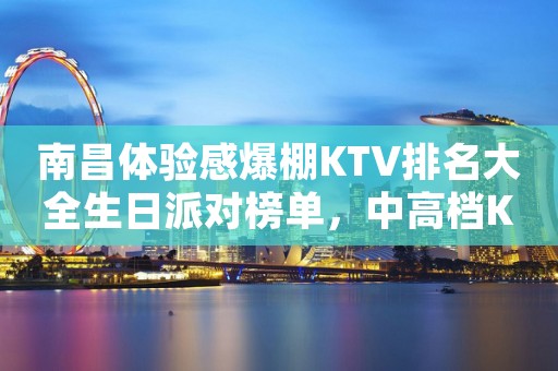 南昌体验感爆棚KTV排名大全生日派对榜单，中高档KTV排行一览