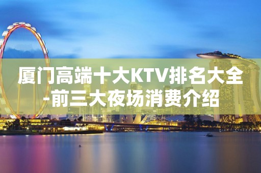 厦门高端十大KTV排名大全-前三大夜场消费介绍