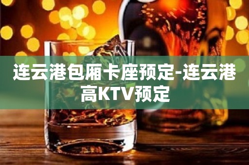 连云港包厢卡座预定-连云港高KTV预定