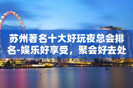 苏州著名十大好玩夜总会排名-娱乐好享受，聚会好去处