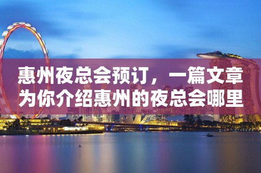 惠州夜总会预订，一篇文章为你介绍惠州的夜总会哪里好
