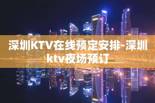 深圳KTV在线预定安排-深圳ktv夜场预订